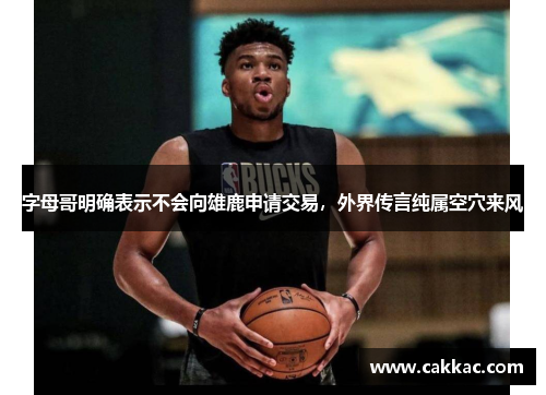 字母哥明确表示不会向雄鹿申请交易，外界传言纯属空穴来风